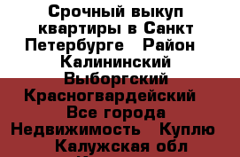 Срочный выкуп квартиры в Санкт-Петербурге › Район ­ Калининский,Выборгский,Красногвардейский - Все города Недвижимость » Куплю   . Калужская обл.,Калуга г.